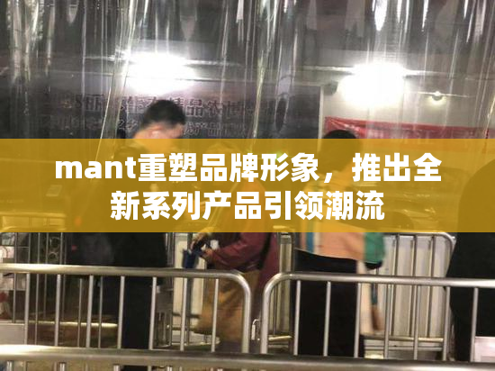 mant重塑品牌形象，推出全新系列产品引领潮流