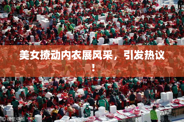 美女撩动内衣展风采，引发热议！