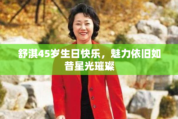 舒淇45岁生日快乐，魅力依旧如昔星光璀璨