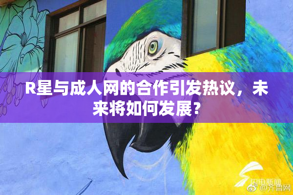 R星与成人网的合作引发热议，未来将如何发展？