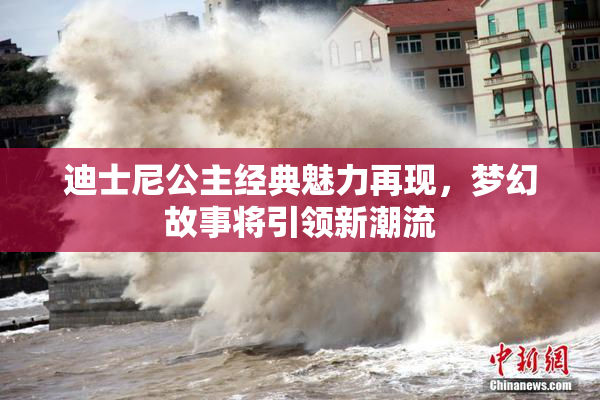 迪士尼公主经典魅力再现，梦幻故事将引领新潮流