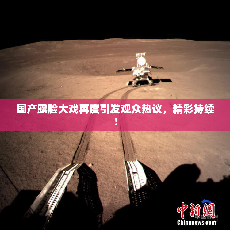 国产露脸大戏再度引发观众热议，精彩持续！