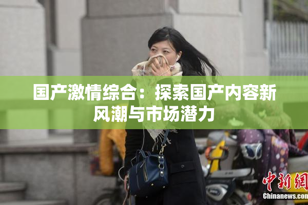 国产激情综合：探索国产内容新风潮与市场潜力