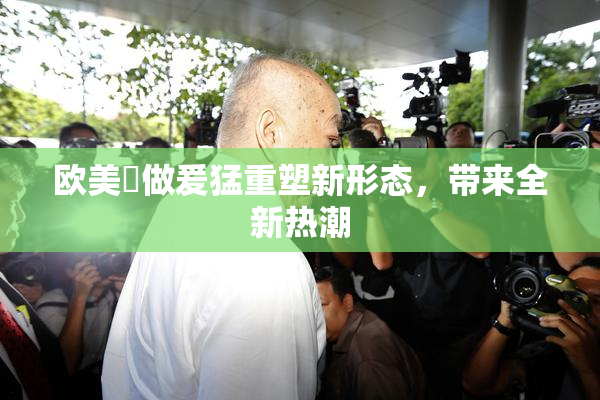 欧美巜做爰猛重塑新形态，带来全新热潮