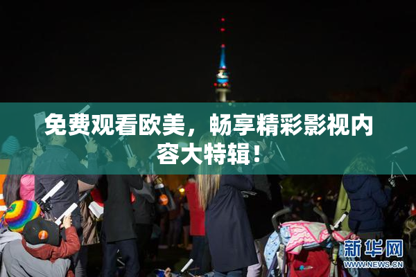 免费观看欧美，畅享精彩影视内容大特辑！