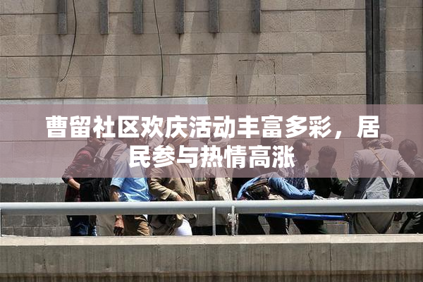 曹留社区欢庆活动丰富多彩，居民参与热情高涨