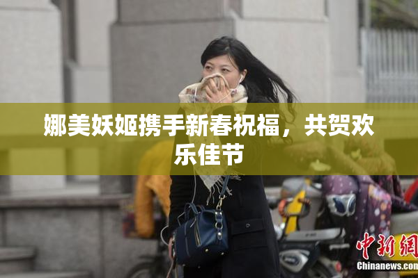 娜美妖姬携手新春祝福，共贺欢乐佳节