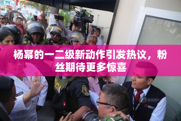 杨幂的一二级新动作引发热议，粉丝期待更多惊喜