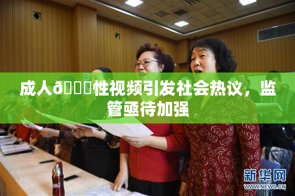 成人🔞性视频引发社会热议，监管亟待加强