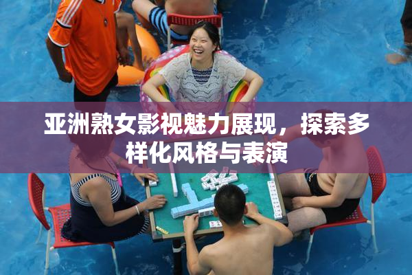 亚洲熟女影视魅力展现，探索多样化风格与表演