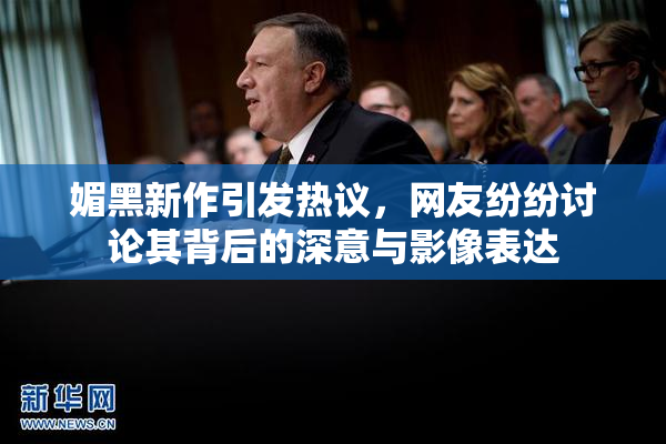 媚黑新作引发热议，网友纷纷讨论其背后的深意与影像表达