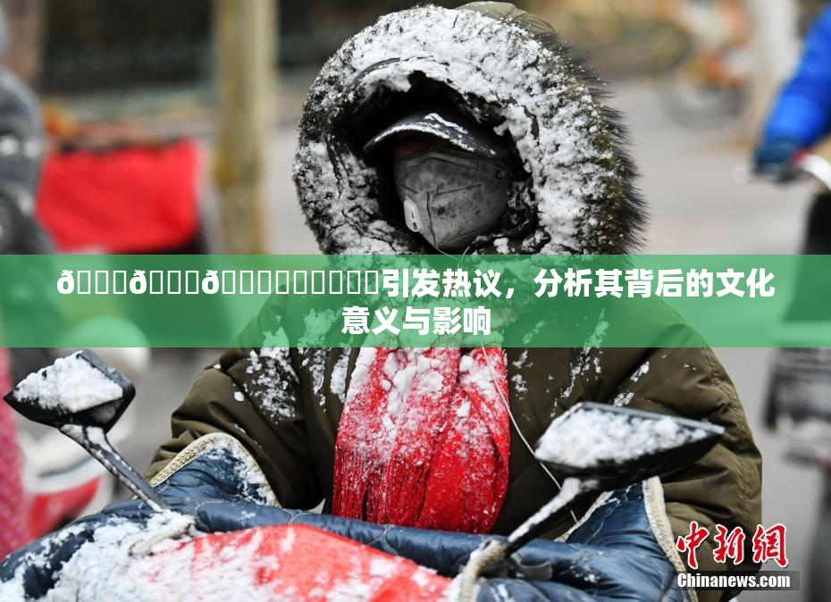🍆🍑🔞❌‌❌‌❌‌引发热议，分析其背后的文化意义与影响