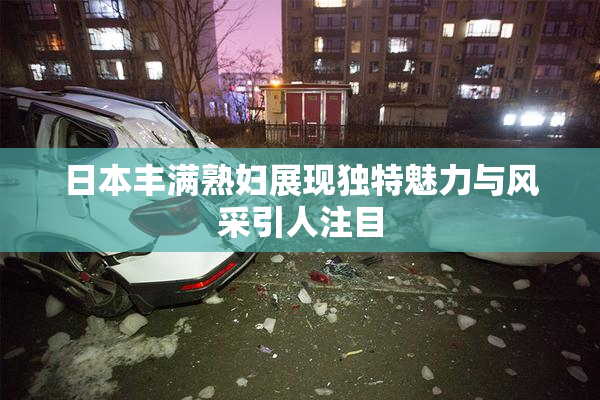 日本丰满熟妇展现独特魅力与风采引人注目