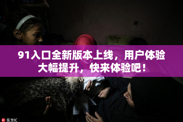 91入口全新版本上线，用户体验大幅提升，快来体验吧！