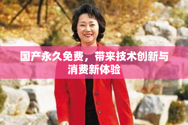 国产永久免费，带来技术创新与消费新体验