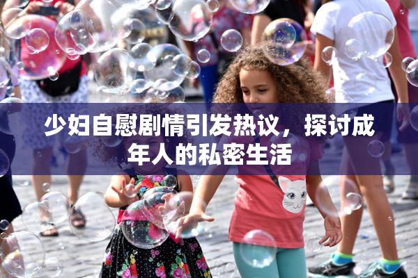 少妇自慰剧情引发热议，探讨成年人的私密生活