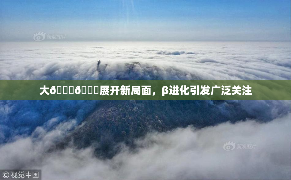 大🐔🐔展开新局面，β进化引发广泛关注