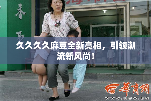 久久久久麻豆全新亮相，引领潮流新风尚！
