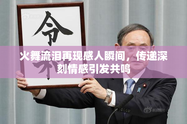 火舞流泪再现感人瞬间，传递深刻情感引发共鸣