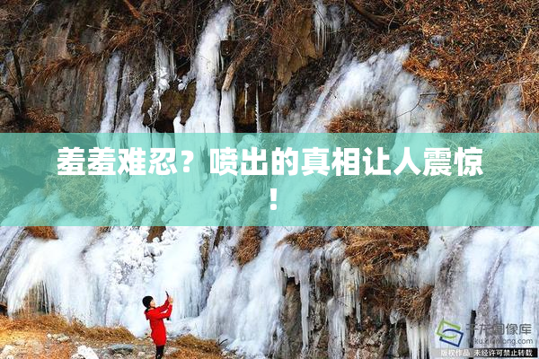 羞羞难忍？喷出的真相让人震惊！