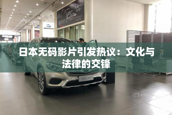 日本无码影片引发热议：文化与法律的交锋