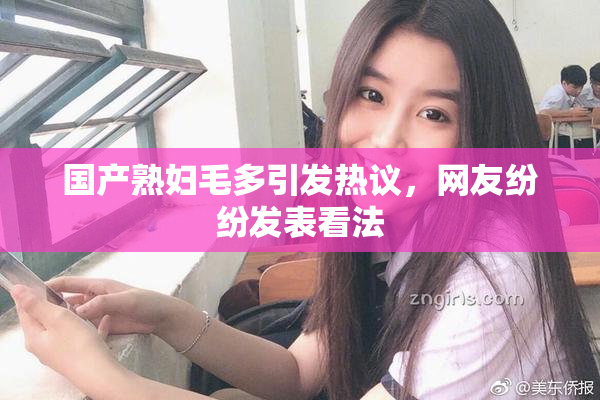 国产熟妇毛多引发热议，网友纷纷发表看法