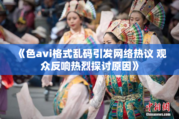 《色avi格式乱码引发网络热议 观众反响热烈探讨原因》