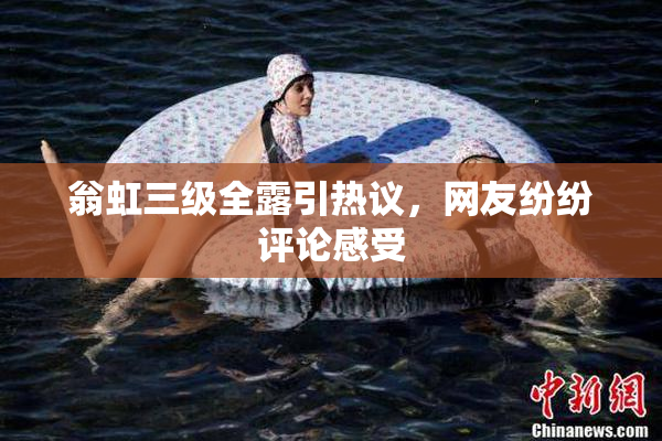 翁虹三级全露引热议，网友纷纷评论感受