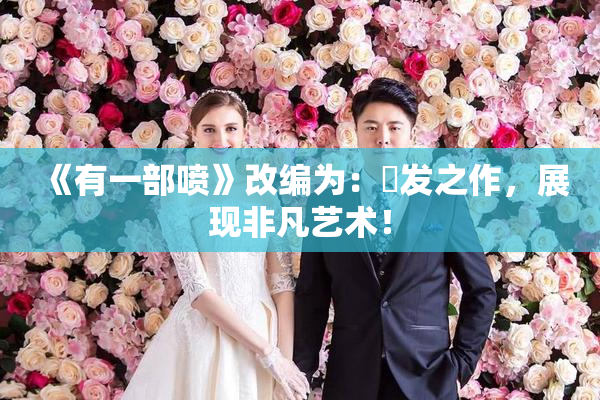 《有一部喷》改编为：噴发之作，展现非凡艺术！