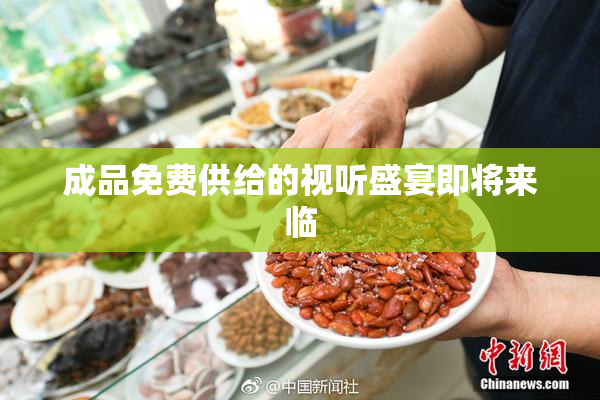 成品免费供给的视听盛宴即将来临