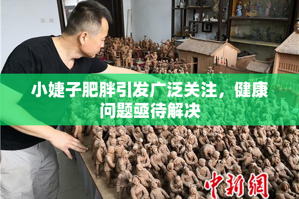 小婕子肥胖引发广泛关注，健康问题亟待解决
