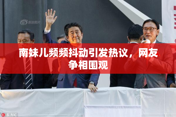 南妹儿频频抖动引发热议，网友争相围观