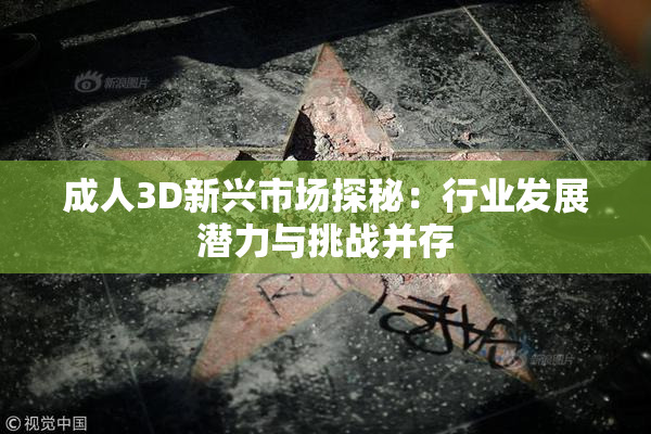 成人3D新兴市场探秘：行业发展潜力与挑战并存
