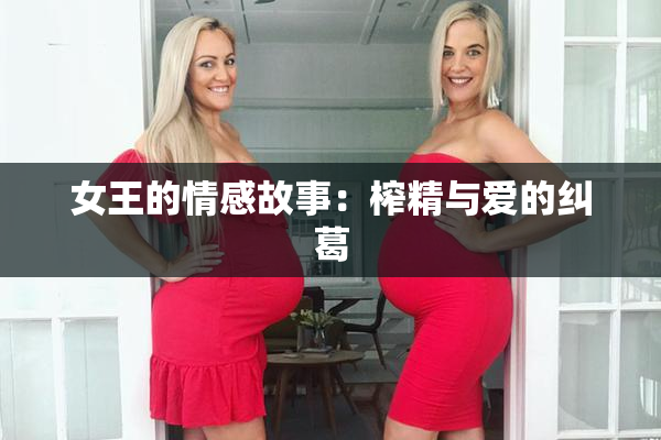 女王的情感故事：榨精与爱的纠葛