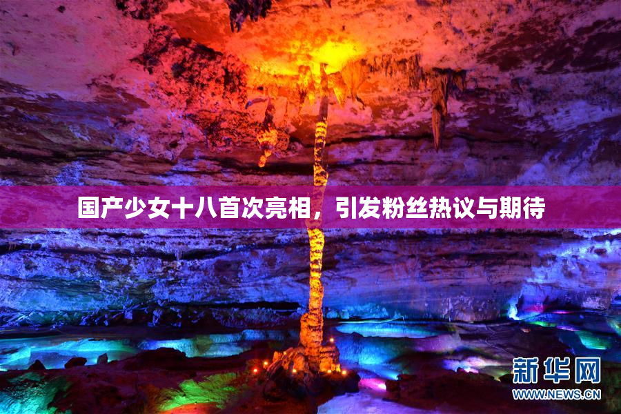 国产少女十八首次亮相，引发粉丝热议与期待