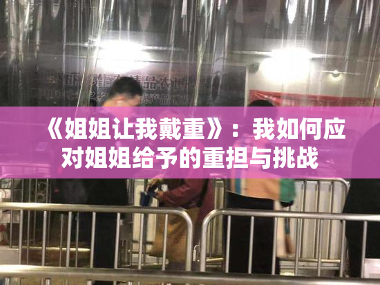 《姐姐让我戴重》：我如何应对姐姐给予的重担与挑战