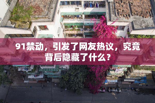 91禁动，引发了网友热议，究竟背后隐藏了什么？