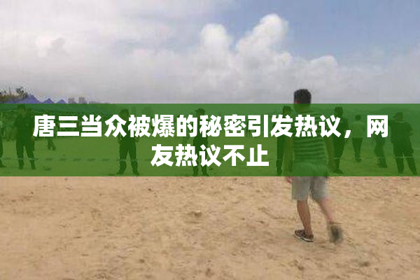 唐三当众被爆的秘密引发热议，网友热议不止