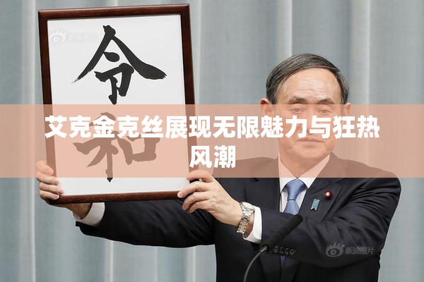 艾克金克丝展现无限魅力与狂热风潮