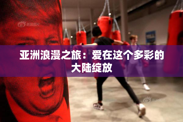亚洲浪漫之旅：爱在这个多彩的大陆绽放