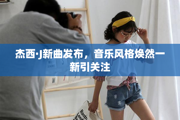 杰西·J新曲发布，音乐风格焕然一新引关注