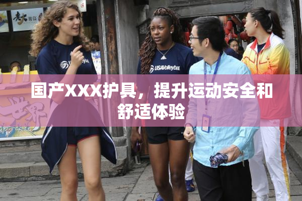 国产XXX护具，提升运动安全和舒适体验