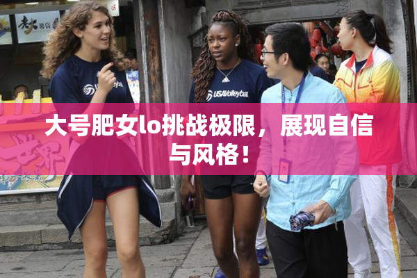 大号肥女lo挑战极限，展现自信与风格！