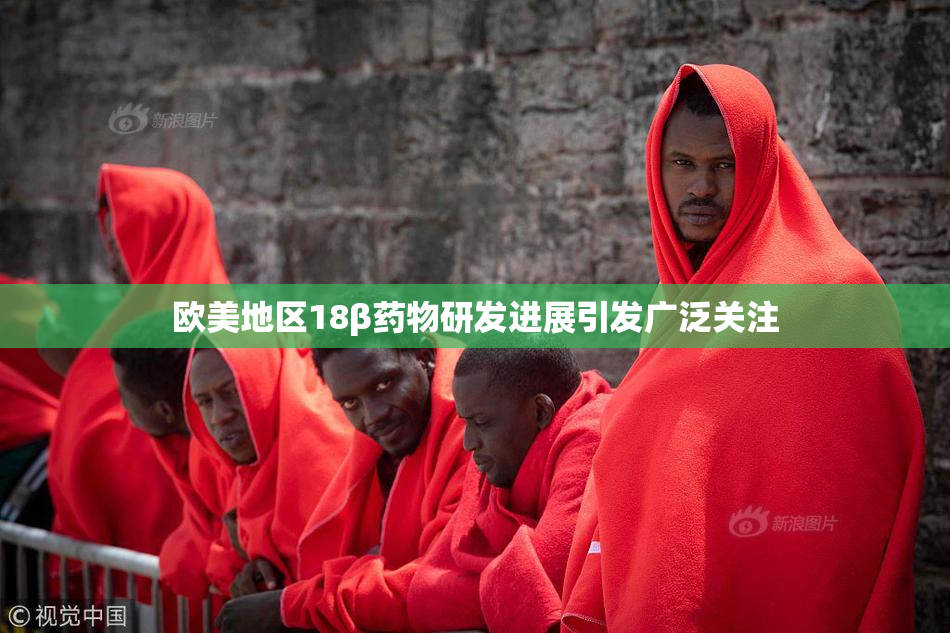 欧美地区18β药物研发进展引发广泛关注