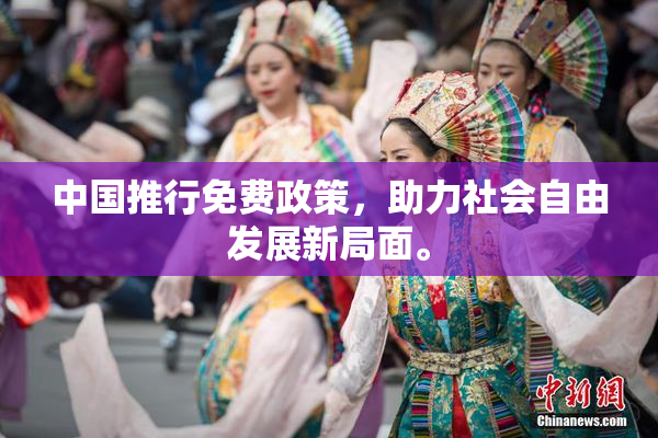中国推行免费政策，助力社会自由发展新局面。
