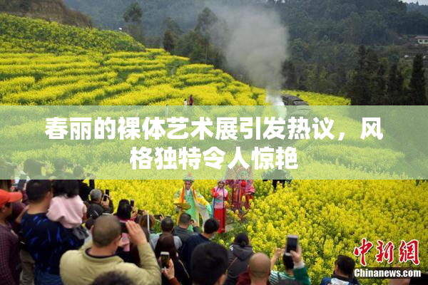 春丽的裸体艺术展引发热议，风格独特令人惊艳