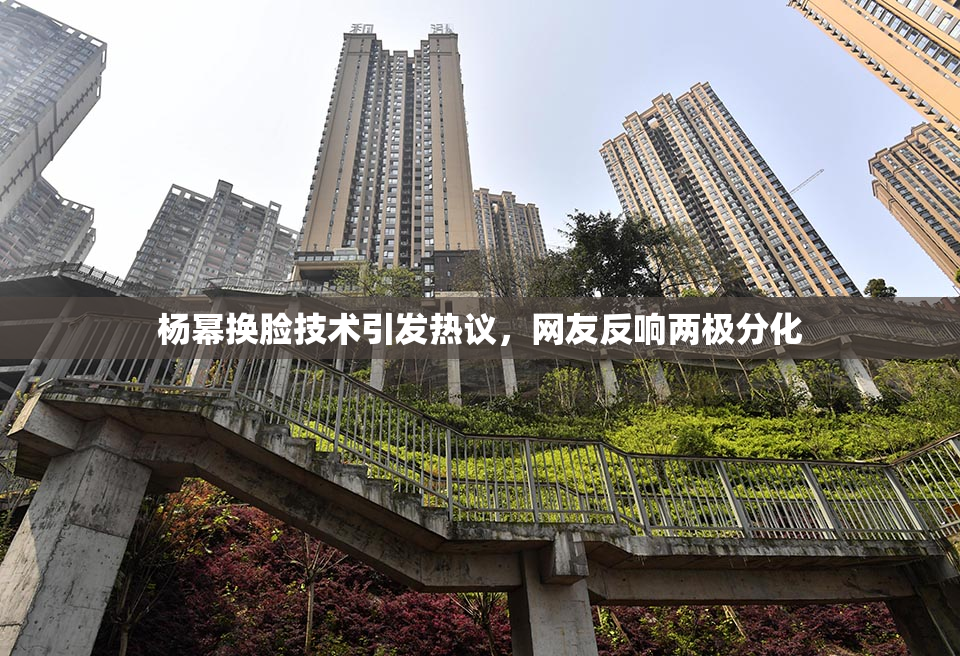 杨幂换脸技术引发热议，网友反响两极分化