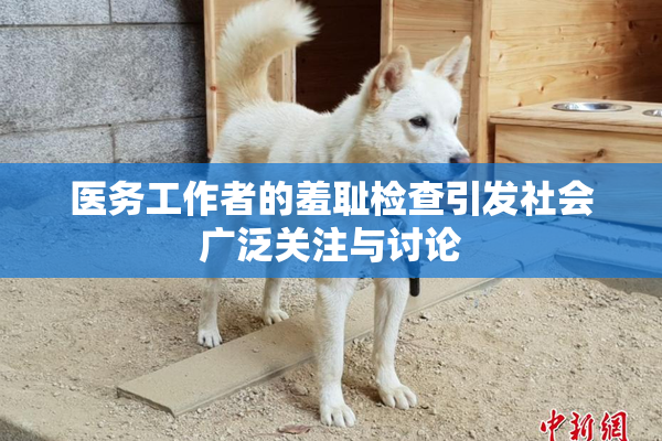 医务工作者的羞耻检查引发社会广泛关注与讨论