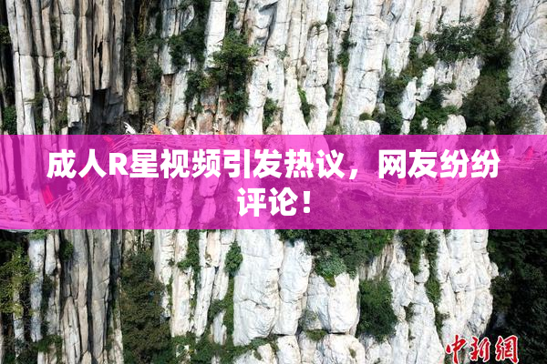 成人R星视频引发热议，网友纷纷评论！