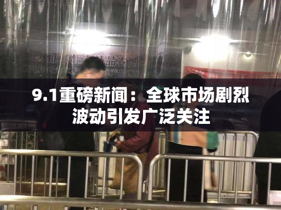 9.1重磅新闻：全球市场剧烈波动引发广泛关注